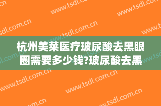 杭州美莱医疗玻尿酸去黑眼圈需要多少钱?玻尿酸去黑眼圈医生推荐(打玻尿酸去黑眼圈多少钱)