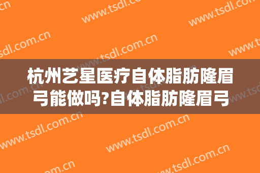 杭州艺星医疗自体脂肪隆眉弓能做吗?自体脂肪隆眉弓医生介绍(假体隆眉弓手术)