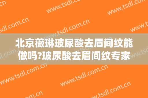 北京薇琳玻尿酸去眉间纹能做吗?玻尿酸去眉间纹专家有谁(玻尿酸去眼纹好吗)