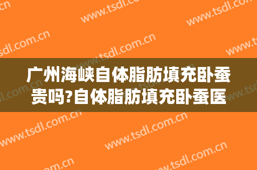 广州海峡自体脂肪填充卧蚕贵吗?自体脂肪填充卧蚕医生哪个好(自体脂肪填充可以填充卧蚕吗)