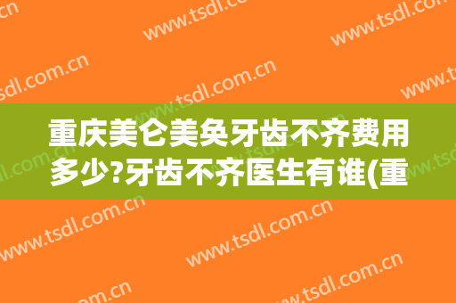 重庆美仑美奂牙齿不齐费用多少?牙齿不齐医生有谁(重庆齐美口腔好不好)