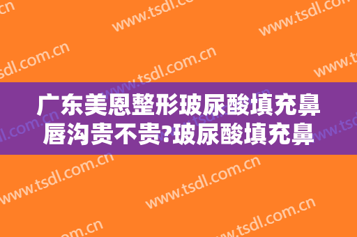 广东美恩整形玻尿酸填充鼻唇沟贵不贵?玻尿酸填充鼻唇沟哪个医生好