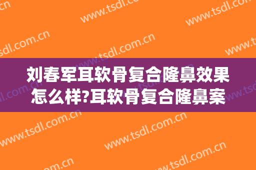 刘春军耳软骨复合隆鼻效果怎么样?耳软骨复合隆鼻案例效果对比图_中国医学科学院整形外科医院