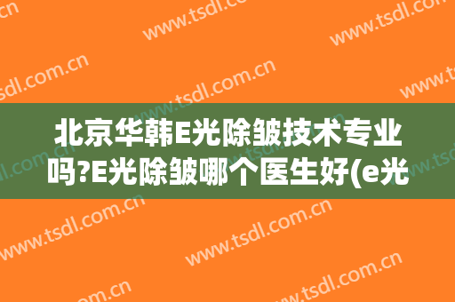北京华韩E光除皱技术专业吗?E光除皱哪个医生好(e光除皱的效果)