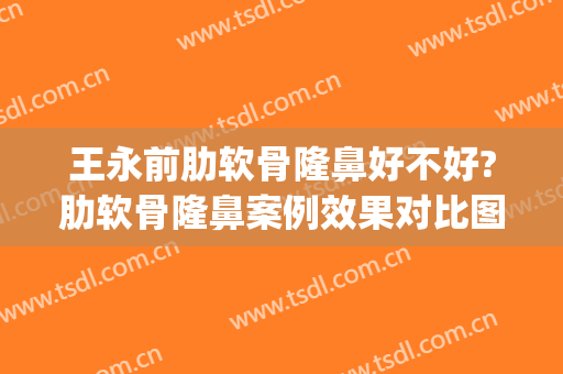 王永前肋软骨隆鼻好不好?肋软骨隆鼻案例效果对比图_中国医学科学院整形外科医院