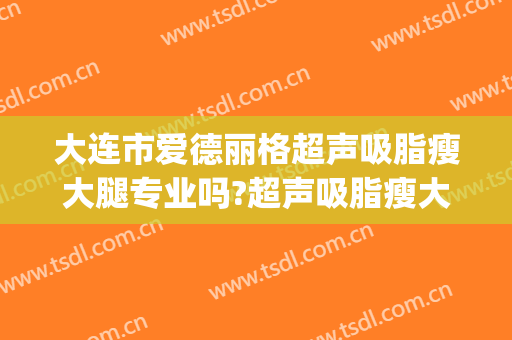 大连市爱德丽格超声吸脂瘦大腿专业吗?超声吸脂瘦大腿医生名单(大连爱德丽格整形)