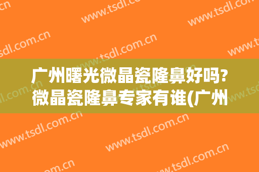 广州曙光微晶瓷隆鼻好吗?微晶瓷隆鼻专家有谁(广州曙光隆鼻怎么样)