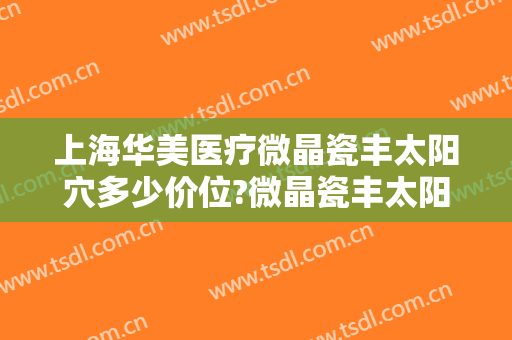上海华美医疗微晶瓷丰太阳穴多少价位?微晶瓷丰太阳穴医生名单