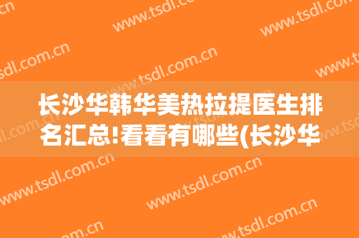 长沙华韩华美热拉提医生排名汇总!看看有哪些(长沙华韩美容医院)