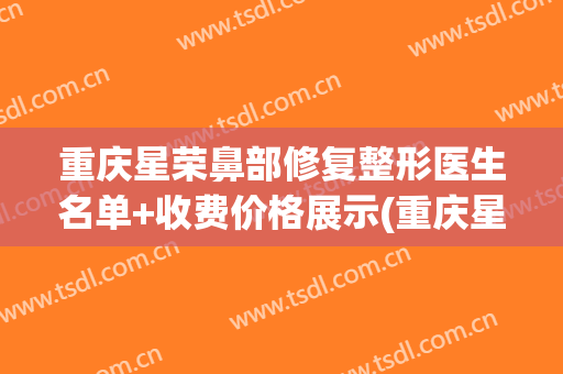 重庆星荣鼻部修复整形医生名单+收费价格展示(重庆星荣整形外科医院地址)