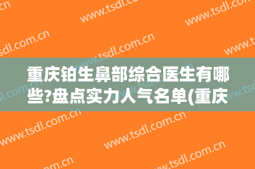 重庆铂生鼻部综合医生有哪些?盘点实力人气名单(重庆比较有名的鼻整形专家)