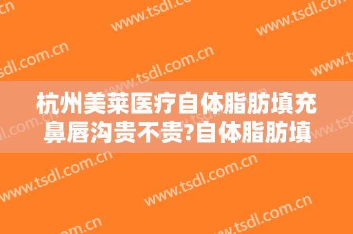 杭州美莱医疗自体脂肪填充鼻唇沟贵不贵?自体脂肪填充鼻唇沟医生推荐
