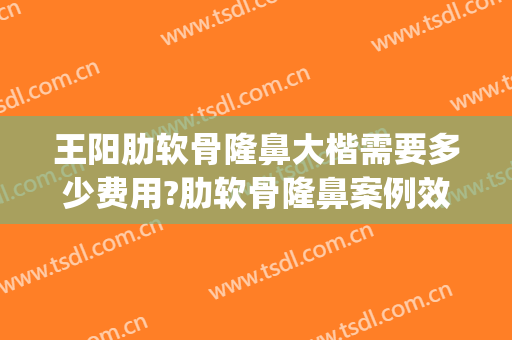 王阳肋软骨隆鼻大楷需要多少费用?肋软骨隆鼻案例效果对比图_中国医学科学院北京协和医院