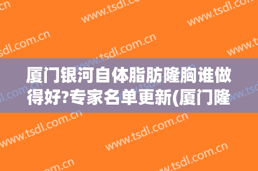 厦门银河自体脂肪隆胸谁做得好?专家名单更新(厦门隆胸医院)