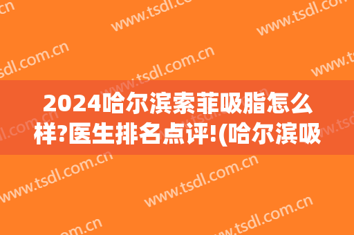 2024哈尔滨索菲吸脂怎么样?医生排名点评!(哈尔滨吸脂哪家好)