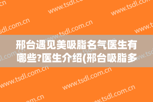 邢台遇见美吸脂名气医生有哪些?医生介绍(邢台吸脂多少钱)