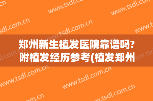 郑州新生植发医院靠谱吗?附植发经历参考(植发郑州哪个医院比较成熟)