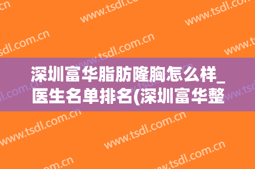深圳富华脂肪隆胸怎么样_医生名单排名(深圳富华整形美容医院)
