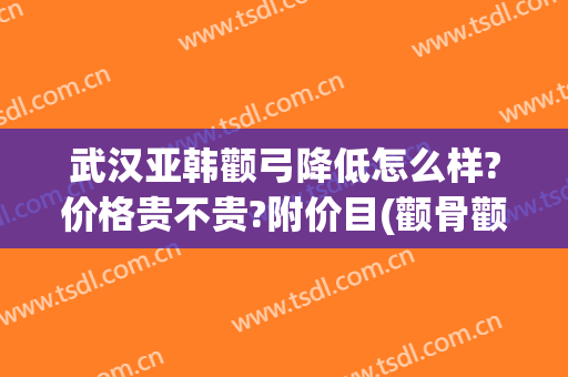 武汉亚韩颧弓降低怎么样?价格贵不贵?附价目(颧骨颧弓整形现在价钱)