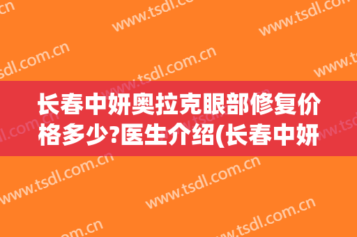 长春中妍奥拉克眼部修复价格多少?医生介绍(长春中妍奥拉克医学美容医院口碑好吗)