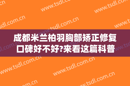 成都米兰柏羽胸部矫正修复口碑好不好?来看这篇科普(成都米兰柏羽整形医院怎么样)