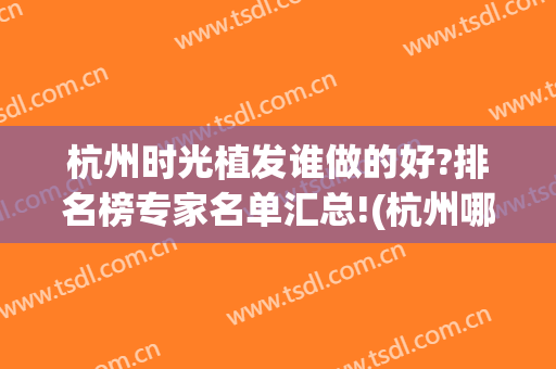 杭州时光植发谁做的好?排名榜专家名单汇总!(杭州哪里植发比较好)
