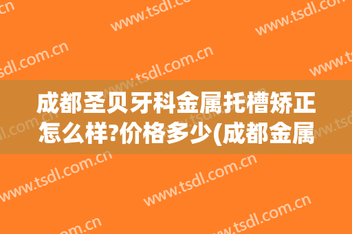 成都圣贝牙科金属托槽矫正怎么样?价格多少(成都金属托槽矫正哪里好)