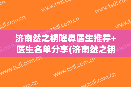 济南然之钥隆鼻医生推荐+医生名单分享(济南然之钥医疗美容优惠)