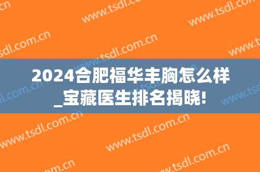 2024合肥福华丰胸怎么样_宝藏医生排名揭晓!