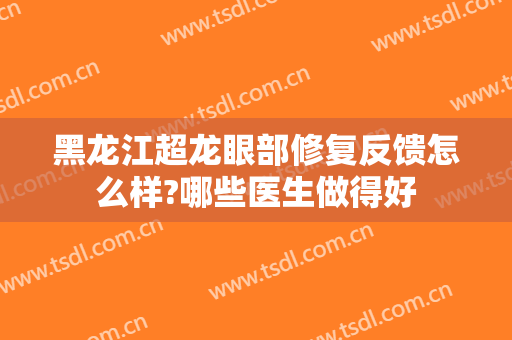 黑龙江超龙眼部修复反馈怎么样?哪些医生做得好