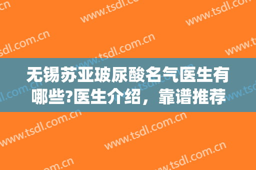 无锡苏亚玻尿酸名气医生有哪些?医生介绍，靠谱推荐(无锡玻尿酸哪家好)