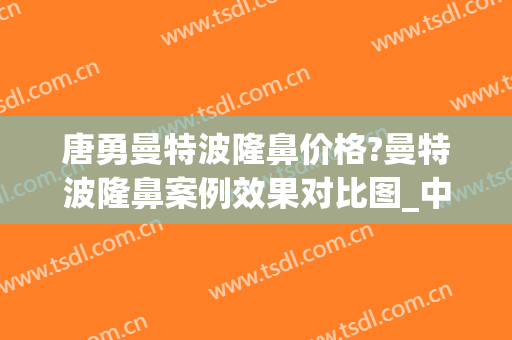 唐勇曼特波隆鼻价格?曼特波隆鼻案例效果对比图_中国医学科学院整形外科医院