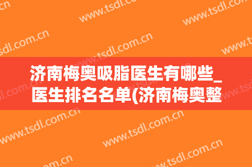 济南梅奥吸脂医生有哪些_医生排名名单(济南梅奥整形)