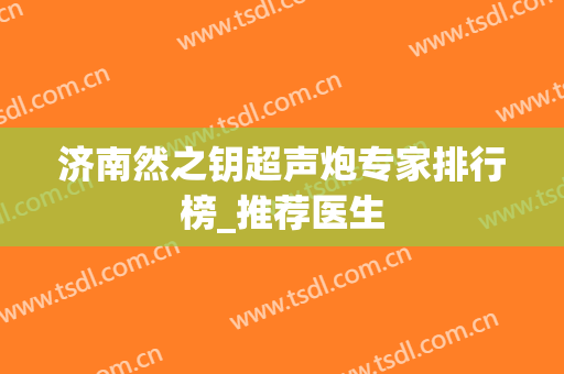 济南然之钥超声炮专家排行榜_推荐医生