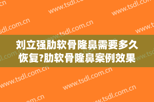 刘立强肋软骨隆鼻需要多久恢复?肋软骨隆鼻案例效果对比图_中国医学科学院整形外科医院