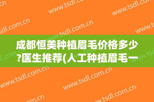 成都恒美种植眉毛价格多少?医生推荐(人工种植眉毛一般是什么价格)