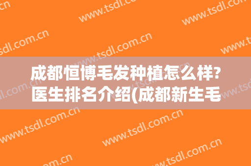 成都恒博毛发种植怎么样?医生排名介绍(成都新生毛发种植研究院怎么样)