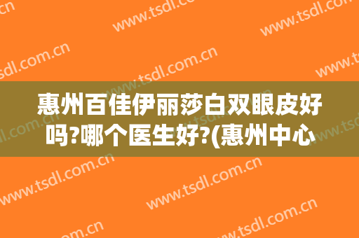惠州百佳伊丽莎白双眼皮好吗?哪个医生好?(惠州中心人民医院做双眼皮怎么样)