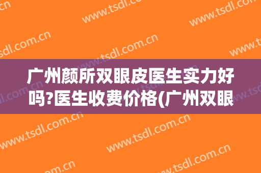 广州颜所双眼皮医生实力好吗?医生收费价格(广州双眼皮好多钱)