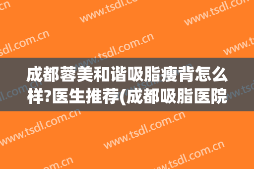 成都蓉美和谐吸脂瘦背怎么样?医生推荐(成都吸脂医院蓉雅评价)