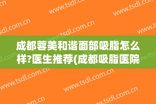 成都蓉美和谐面部吸脂怎么样?医生推荐(成都吸脂医院蓉雅评价)