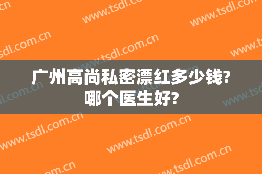 广州高尚私密漂红多少钱?哪个医生好?