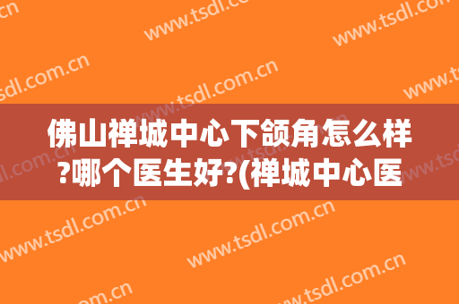佛山禅城中心下颌角怎么样?哪个医生好?(禅城中心医院正颌)