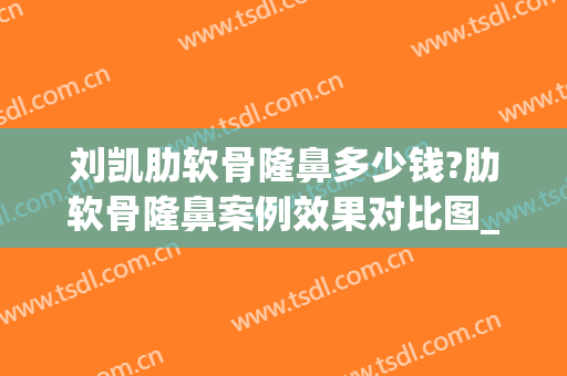 刘凯肋软骨隆鼻多少钱?肋软骨隆鼻案例效果对比图_上海交通大学医学院附属第九人民医院