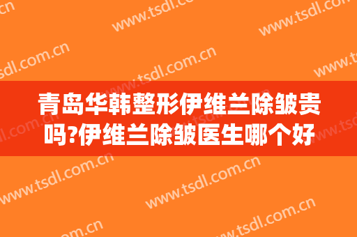 青岛华韩整形伊维兰除皱贵吗?伊维兰除皱医生哪个好(临沂伊维美整形)