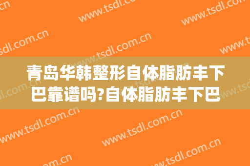 青岛华韩整形自体脂肪丰下巴靠谱吗?自体脂肪丰下巴专家有谁(青岛面部整形)