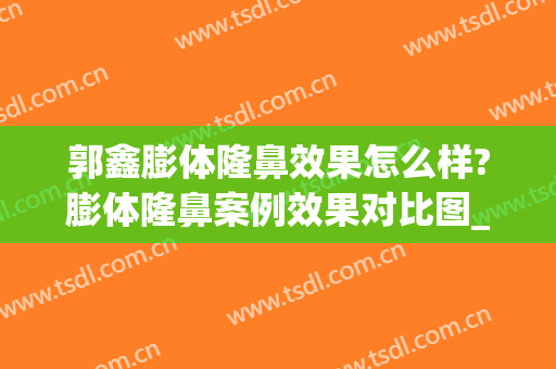 郭鑫膨体隆鼻效果怎么样?膨体隆鼻案例效果对比图_中国医学科学院整形外科医院