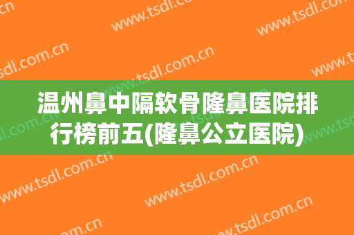 温州鼻中隔软骨隆鼻医院排行榜前五(隆鼻公立医院)