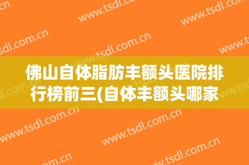 佛山自体脂肪丰额头医院排行榜前三(自体丰额头哪家医院好)