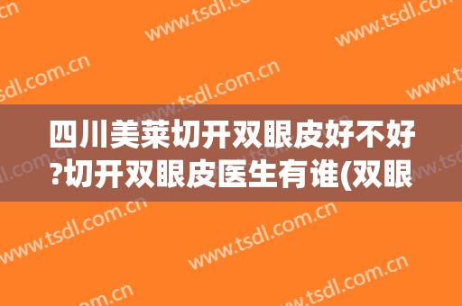 四川美莱切开双眼皮好不好?切开双眼皮医生有谁(双眼皮割的)